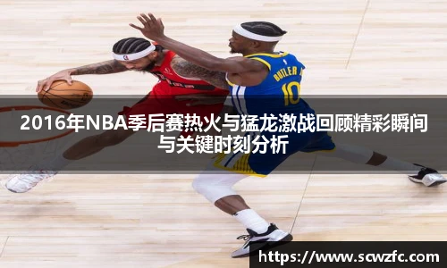 2016年NBA季后赛热火与猛龙激战回顾精彩瞬间与关键时刻分析