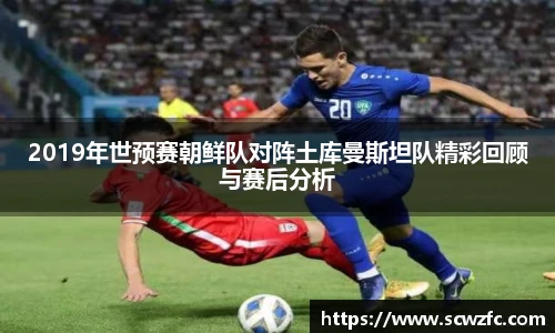 2019年世预赛朝鲜队对阵土库曼斯坦队精彩回顾与赛后分析