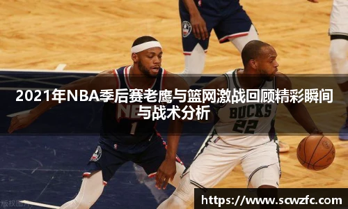 2021年NBA季后赛老鹰与篮网激战回顾精彩瞬间与战术分析