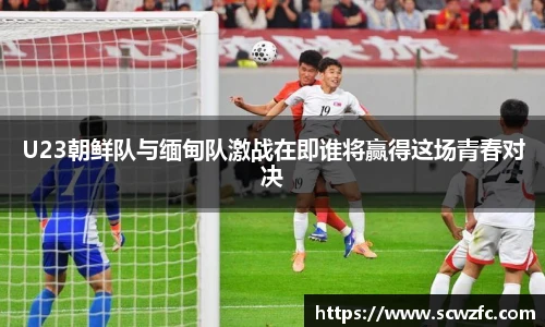 U23朝鲜队与缅甸队激战在即谁将赢得这场青春对决
