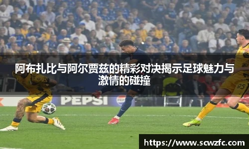 阿布扎比与阿尔贾兹的精彩对决揭示足球魅力与激情的碰撞