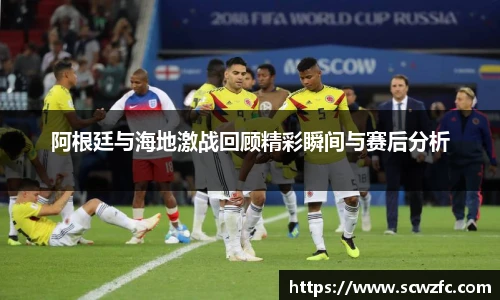 阿根廷与海地激战回顾精彩瞬间与赛后分析