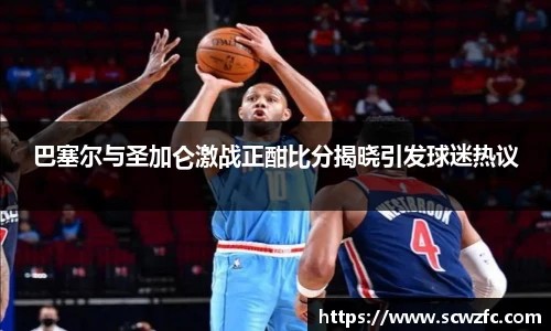 巴塞尔与圣加仑激战正酣比分揭晓引发球迷热议